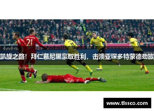 凯旋之路！拜仁慕尼黑豪取胜利，击溃亚琛多特蒙德劲旅