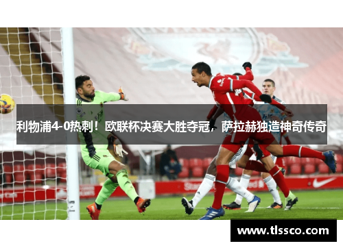 利物浦4-0热刺！欧联杯决赛大胜夺冠，萨拉赫独造神奇传奇