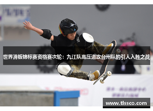 世界滑板锦标赛资格赛次轮：九江队高压进攻台州队的引人入胜之战
