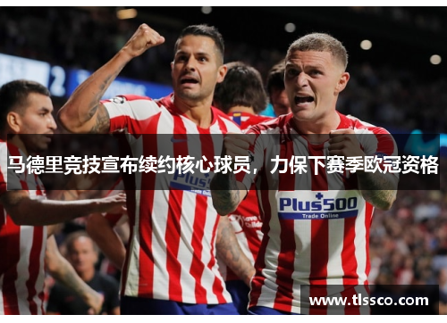 马德里竞技宣布续约核心球员，力保下赛季欧冠资格