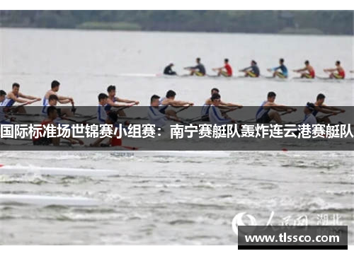 国际标准场世锦赛小组赛：南宁赛艇队轰炸连云港赛艇队