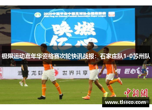 极限运动嘉年华资格赛次轮快讯战报：石家庄队1-0苏州队