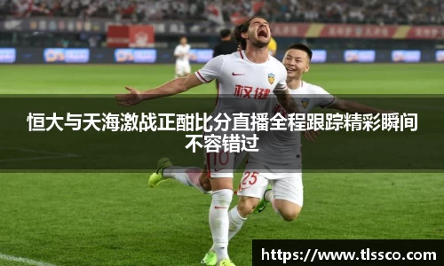 恒大与天海激战正酣比分直播全程跟踪精彩瞬间不容错过
