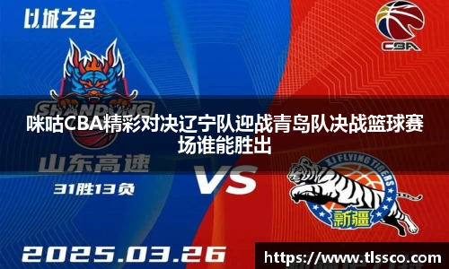 咪咕CBA精彩对决辽宁队迎战青岛队决战篮球赛场谁能胜出