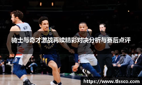 骑士与奇才激战再续精彩对决分析与赛后点评