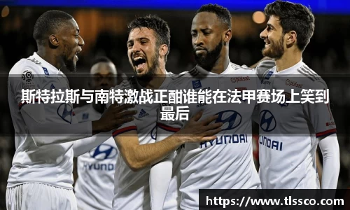 斯特拉斯与南特激战正酣谁能在法甲赛场上笑到最后