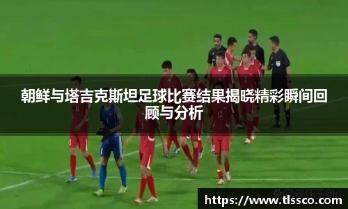 朝鲜与塔吉克斯坦足球比赛结果揭晓精彩瞬间回顾与分析