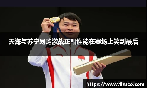 天海与苏宁易购激战正酣谁能在赛场上笑到最后